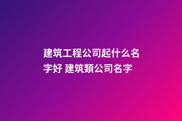建筑工程公司起什么名字好 建筑類公司名字-第1張-公司起名-玄機派